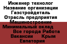 Инженер-технолог › Название организации ­ Газстройдеталь › Отрасль предприятия ­ Машиностроение › Минимальный оклад ­ 30 000 - Все города Работа » Вакансии   . Крым,Евпатория